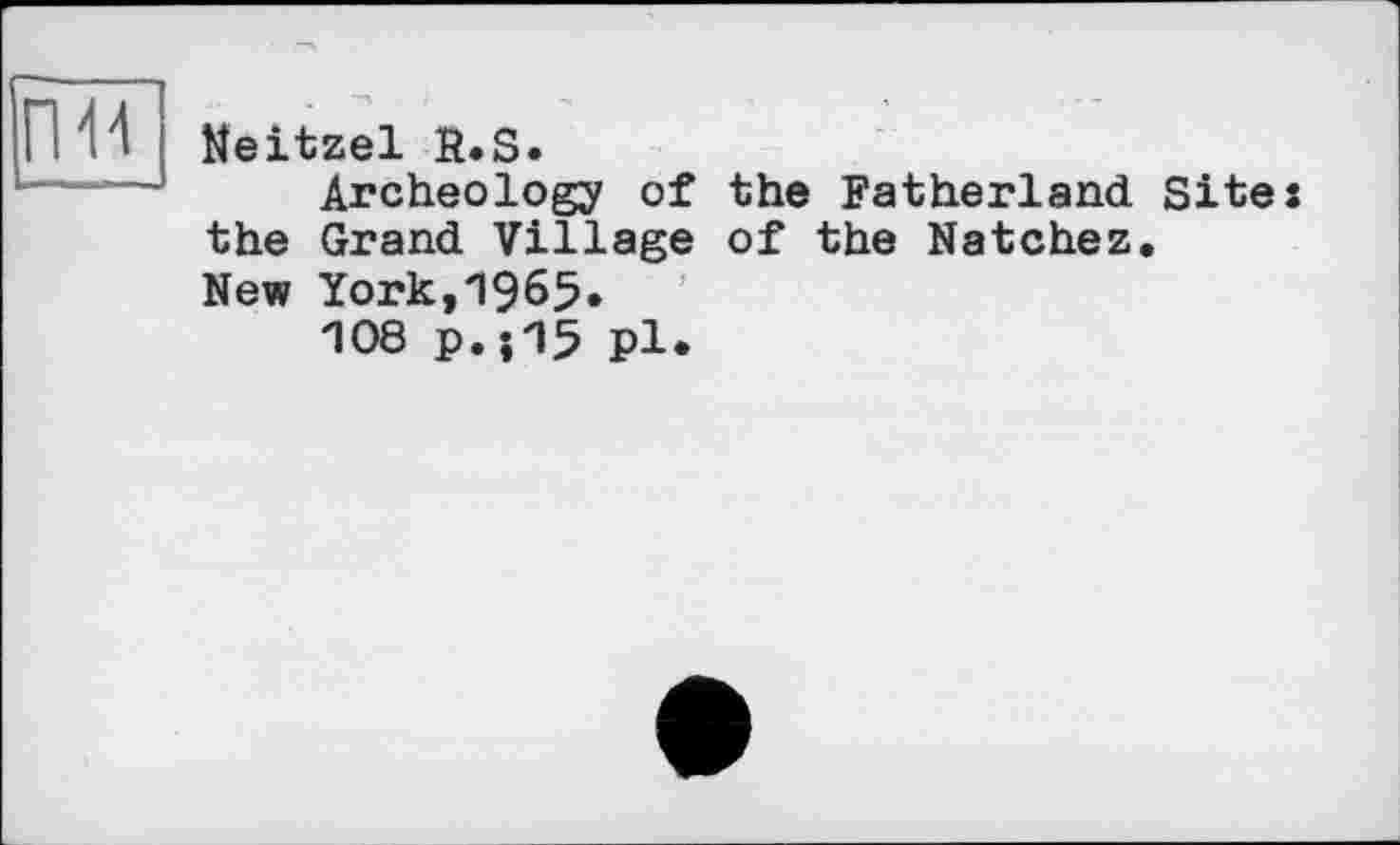 ﻿гш
Neitzel R.S.
Archeology of the Fatherland Site і the Grand Village of the Natchez.
New York,1965»
108 P.-.15 pl.